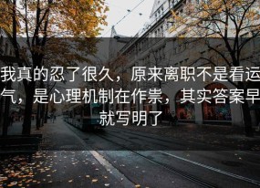 我真的忍了很久，原来离职不是看运气，是心理机制在作祟，其实答案早就写明了