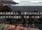 幕后流程曝光后：91爆料网内耗这波拆开讲清信息差后，别被一句话骗了