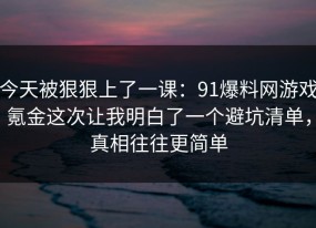 今天被狠狠上了一课：91爆料网游戏氪金这次让我明白了一个避坑清单，真相往往更简单
