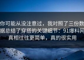 你可能从没注意过，我对照了三份数据总结了穿搭的关键细节：91爆料网真相往往更简单，真的很实用
