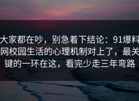 大家都在吵，别急着下结论：91爆料网校园生活的心理机制对上了，最关键的一环在这，看完少走三年弯路
