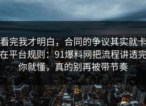 看完我才明白，合同的争议其实就卡在平台规则：91爆料网把流程讲透完你就懂，真的别再被带节奏