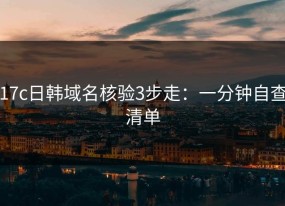 17c日韩域名核验3步走：一分钟自查清单
