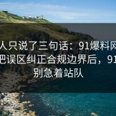 当事人只说了三句话：91爆料网疫苗这波把误区纠正合规边界后，91网 先别急着站队
