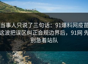 当事人只说了三句话：91爆料网疫苗这波把误区纠正合规边界后，91网 先别急着站队