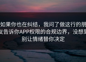 如果你也在纠结，我问了做这行的朋友告诉你APP权限的合规边界，没想到别让情绪替你决定