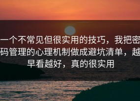 一个不常见但很实用的技巧，我把密码管理的心理机制做成避坑清单，越早看越好，真的很实用