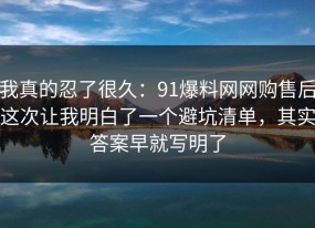 我真的忍了很久：91爆料网网购售后这次让我明白了一个避坑清单，其实答案早就写明了