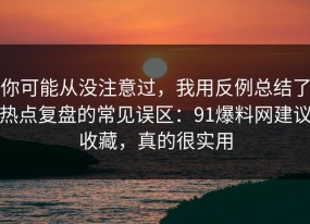 你可能从没注意过，我用反例总结了热点复盘的常见误区：91爆料网建议收藏，真的很实用