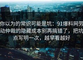 你以为的常识可能是坑：91爆料网劳动仲裁的隐藏成本别再搞错了，把坑点写明一次，越早看越好