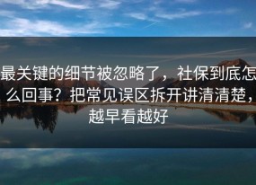 最关键的细节被忽略了，社保到底怎么回事？把常见误区拆开讲清清楚，越早看越好