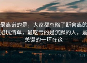 最离谱的是，大家都忽略了断舍离的避坑清单，最吃亏的是沉默的人，最关键的一环在这