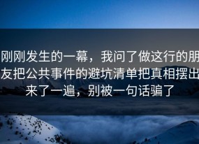 刚刚发生的一幕，我问了做这行的朋友把公共事件的避坑清单把真相摆出来了一遍，别被一句话骗了
