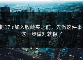 把17.c加入收藏夹之前，先做这件事：这一步做对就稳了