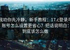 我劝你先冷静，新手教程：17.c登录与账号怎么设置更省心？把话说明白：到底该怎么做