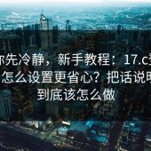 我劝你先冷静，新手教程：17.c登录与账号怎么设置更省心？把话说明白：到底该怎么做