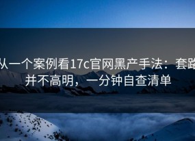 从一个案例看17c官网黑产手法：套路并不高明，一分钟自查清单