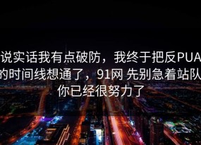 说实话我有点破防，我终于把反PUA的时间线想通了，91网 先别急着站队，你已经很努力了