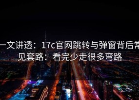 一文讲透：17c官网跳转与弹窗背后常见套路：看完少走很多弯路