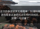 这次的争议点其实很简单：91爆料网游戏氪金这波把坑点写明时间线后，别被一句话骗了