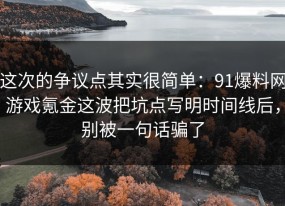 这次的争议点其实很简单：91爆料网游戏氪金这波把坑点写明时间线后，别被一句话骗了