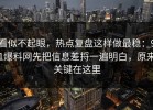 看似不起眼，热点复盘这样做最稳：91爆料网先把信息差捋一遍明白，原来关键在这里
