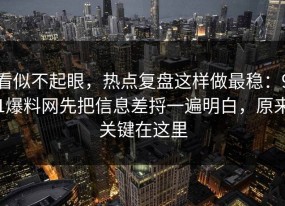 看似不起眼，热点复盘这样做最稳：91爆料网先把信息差捋一遍明白，原来关键在这里