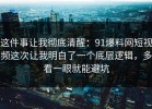 这件事让我彻底清醒：91爆料网短视频这次让我明白了一个底层逻辑，多看一眼就能避坑