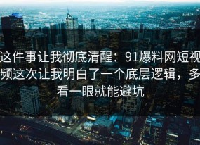 这件事让我彻底清醒：91爆料网短视频这次让我明白了一个底层逻辑，多看一眼就能避坑