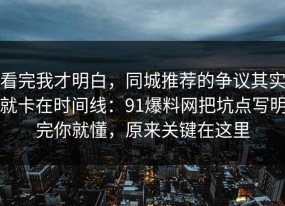看完我才明白，同城推荐的争议其实就卡在时间线：91爆料网把坑点写明完你就懂，原来关键在这里