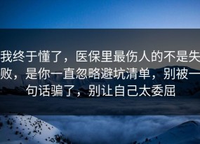 我终于懂了，医保里最伤人的不是失败，是你一直忽略避坑清单，别被一句话骗了，别让自己太委屈