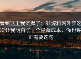 看到这里我沉默了：91爆料网外卖这次让我明白了一个隐藏成本，你也许正需要这句