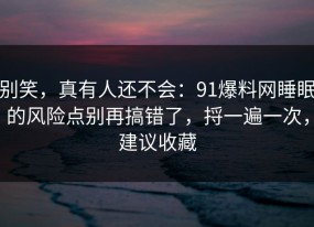 别笑，真有人还不会：91爆料网睡眠的风险点别再搞错了，捋一遍一次，建议收藏