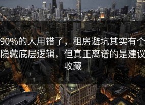 90%的人用错了，租房避坑其实有个隐藏底层逻辑，但真正离谱的是建议收藏