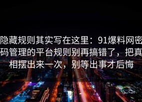 隐藏规则其实写在这里：91爆料网密码管理的平台规则别再搞错了，把真相摆出来一次，别等出事才后悔