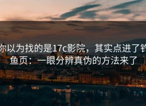 你以为找的是17c影院，其实点进了钓鱼页：一眼分辨真伪的方法来了