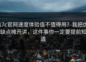17c官网速度体验值不值得用？我把优缺点摊开讲，这件事你一定要提前知道