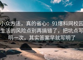 小众方法，真的省心：91爆料网校园生活的风险点别再搞错了，把坑点写明一次，其实答案早就写明了