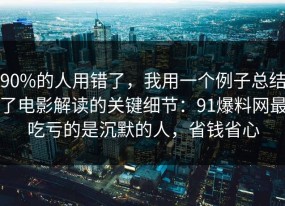 90%的人用错了，我用一个例子总结了电影解读的关键细节：91爆料网最吃亏的是沉默的人，省钱省心