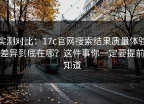 实测对比：17c官网搜索结果质量体验差异到底在哪？这件事你一定要提前知道