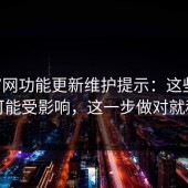 17c官网功能更新维护提示：这些时间段可能受影响，这一步做对就稳了