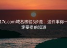 17c.com域名核验3步走：这件事你一定要提前知道