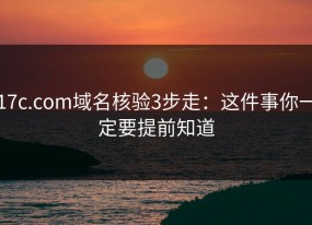 17c.com域名核验3步走：这件事你一定要提前知道