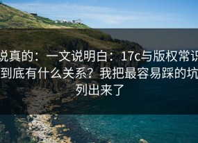 说真的：一文说明白：17c与版权常识到底有什么关系？我把最容易踩的坑列出来了