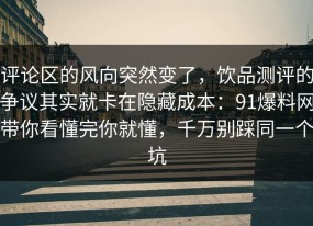 评论区的风向突然变了，饮品测评的争议其实就卡在隐藏成本：91爆料网带你看懂完你就懂，千万别踩同一个坑