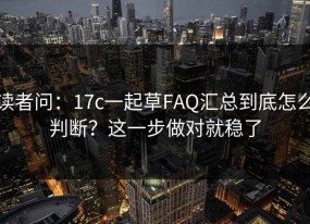 读者问：17c一起草FAQ汇总到底怎么判断？这一步做对就稳了