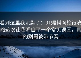 看到这里我沉默了：91爆料网旅行攻略这次让我明白了一个常见误区，真的别再被带节奏