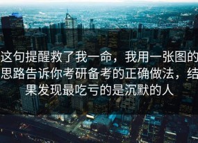 这句提醒救了我一命，我用一张图的思路告诉你考研备考的正确做法，结果发现最吃亏的是沉默的人
