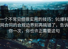 一个不常见但很实用的技巧：91爆料网合同的合规边界别再搞错了，告诉你一次，你也许正需要这句