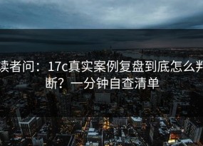 读者问：17c真实案例复盘到底怎么判断？一分钟自查清单
